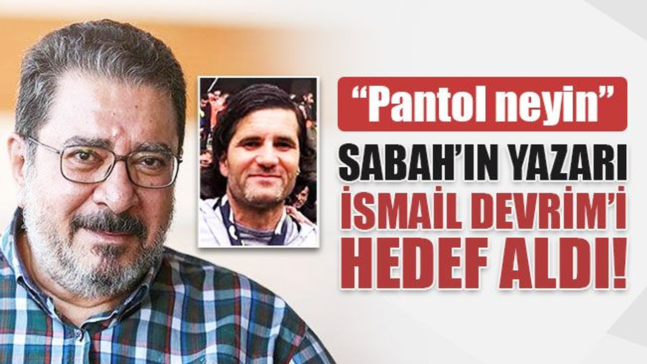 Sabah’ın yazarı Engin Ardıç, İsmail Devrim’i hedef aldı