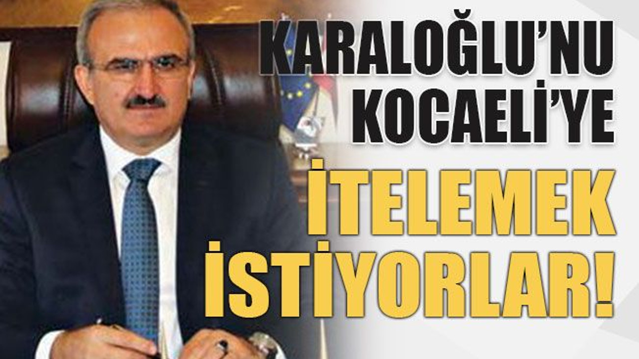Karaloğlu’nu Kocaeli’ye itelemek istiyorlar!