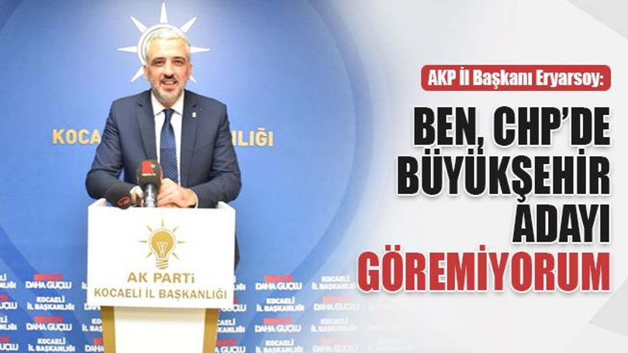 AKP İl Başkanı Eryarsoy: CHP’de Büyükşehir adayı göremiyorum