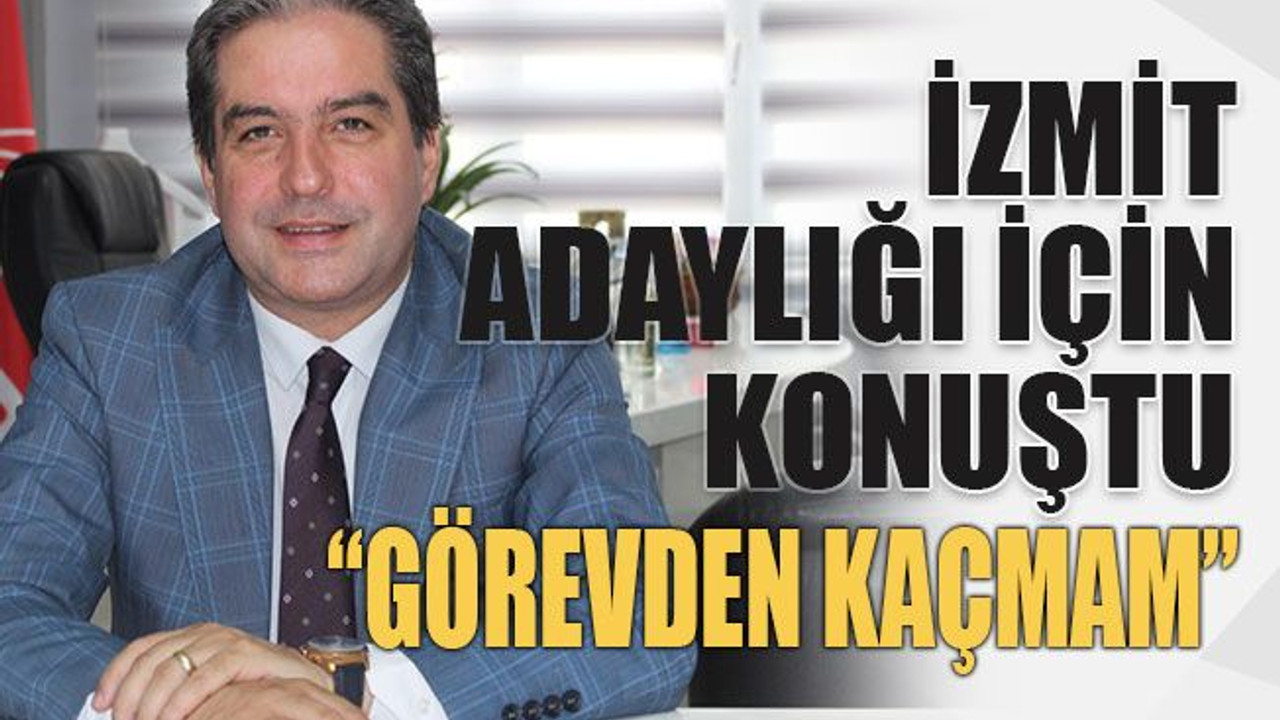 İzmit adaylığı için konuştu: Görevden kaçmam