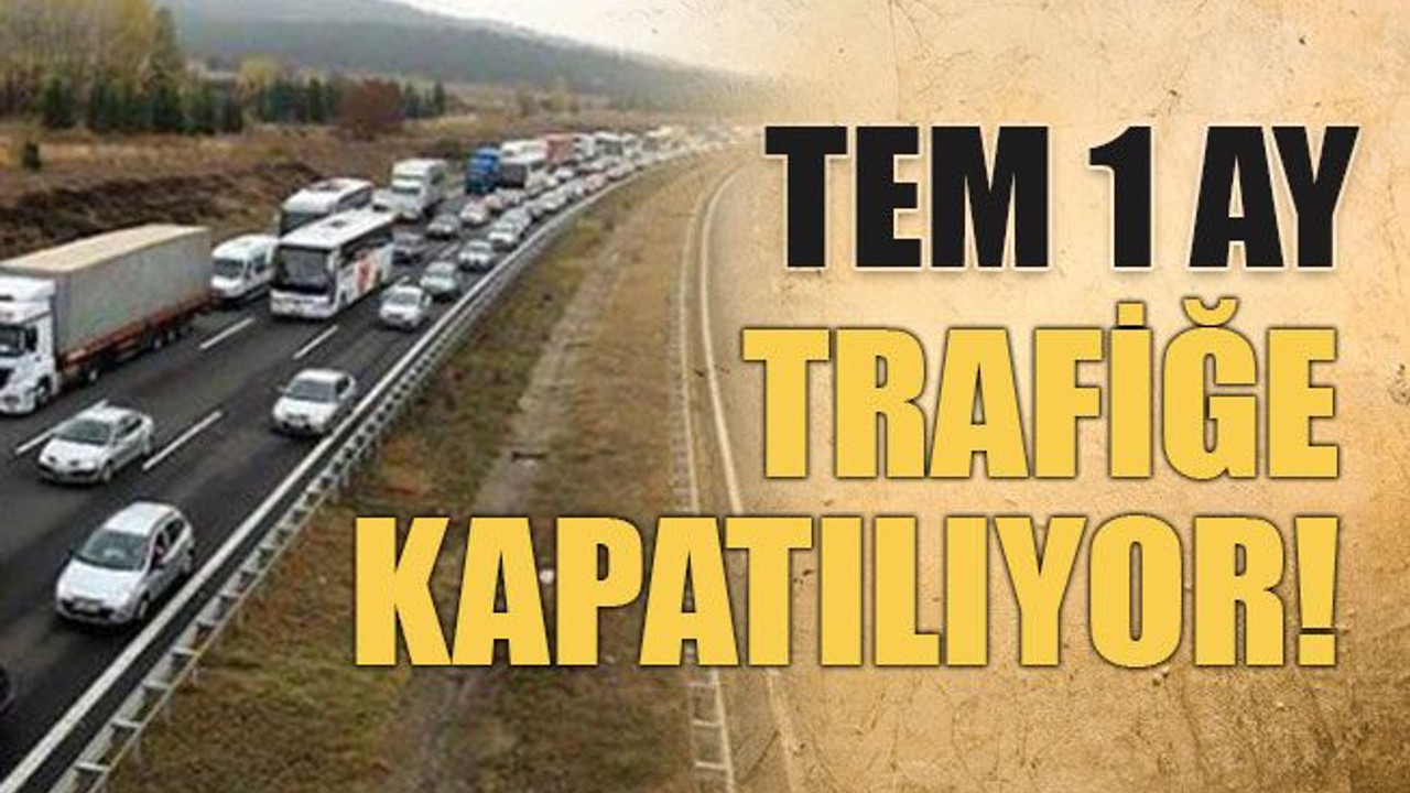 TEM 1 ay trafiğe kapatılıyor!