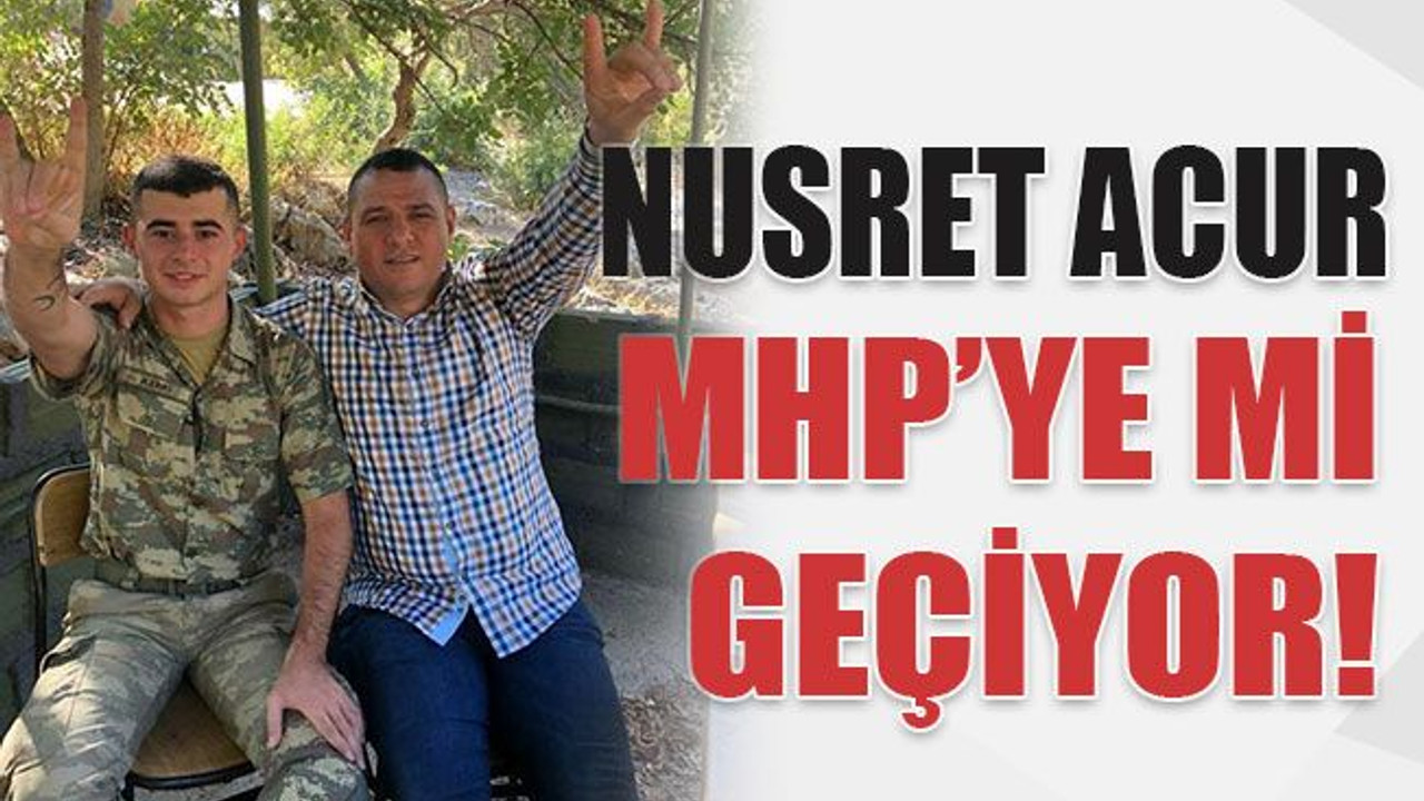 Nusret Acur MHP’ye mi geçiyor!