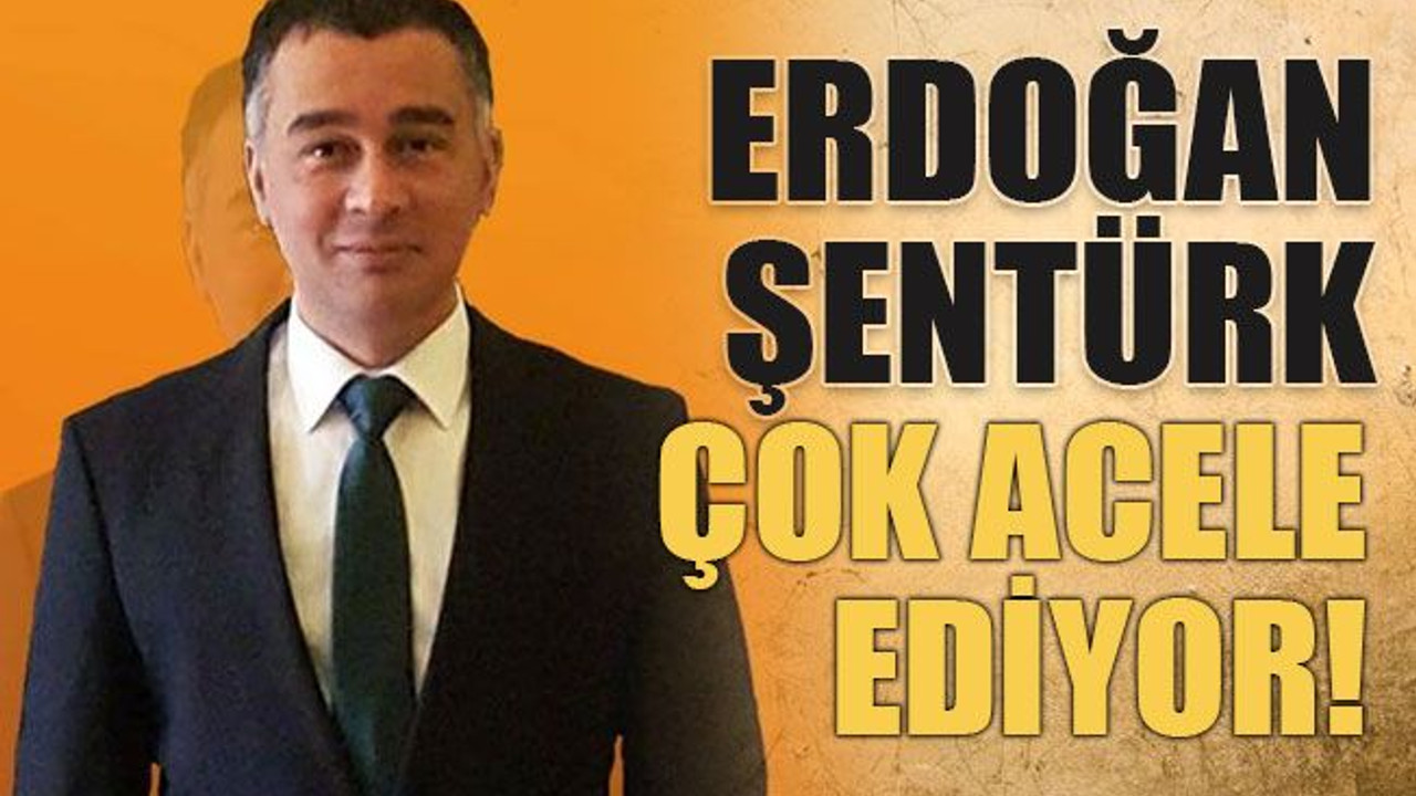 Erdoğan Şentürk çok acele ediyor!