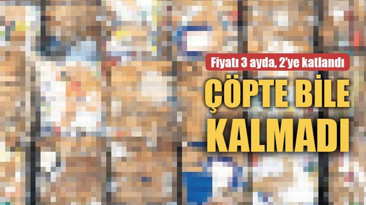 Fiyatı 3 ayda 2'ye katlandı! Çöpte bile kalmadı