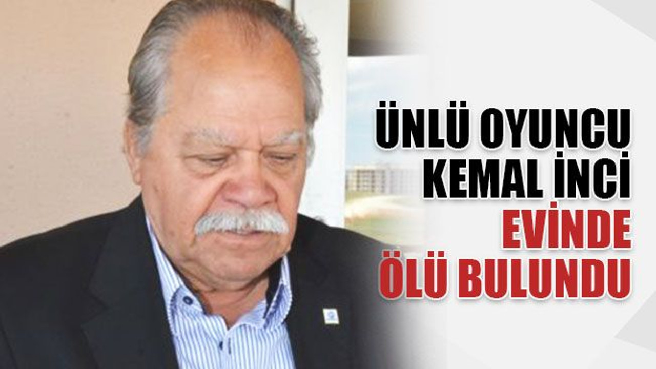 Ünlü oyuncu Kemal İnci, evinde ölü bulundu