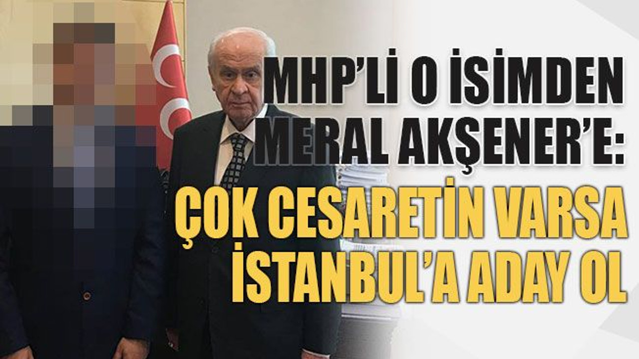 MHP’li o isimden Meral Akşener’e: Çok cesaretin varsa İstanbul’a aday ol