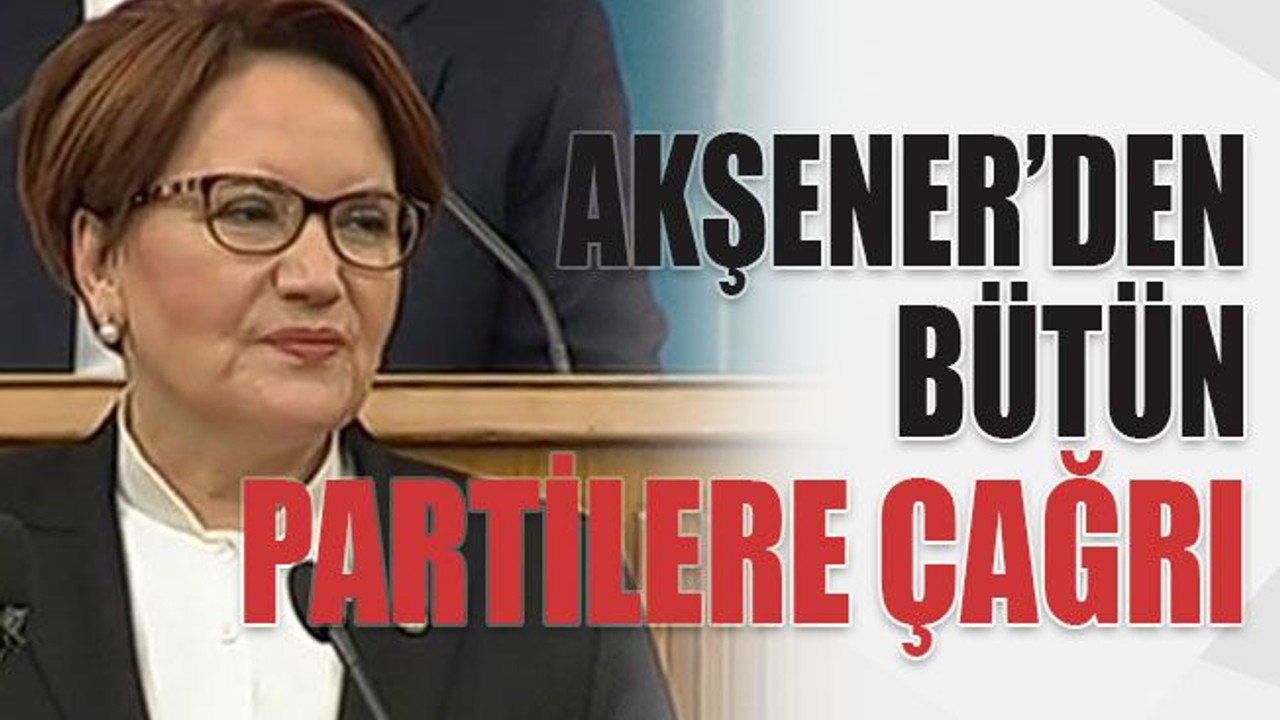 Akşener’den bütün partilere çağrı