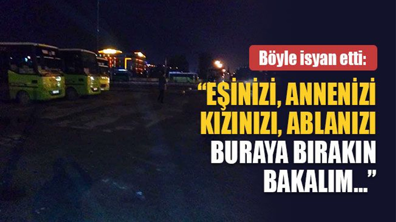 İsyan etti: Eşinizi, annenizi, kızınızı buraya bırakın bakalım…