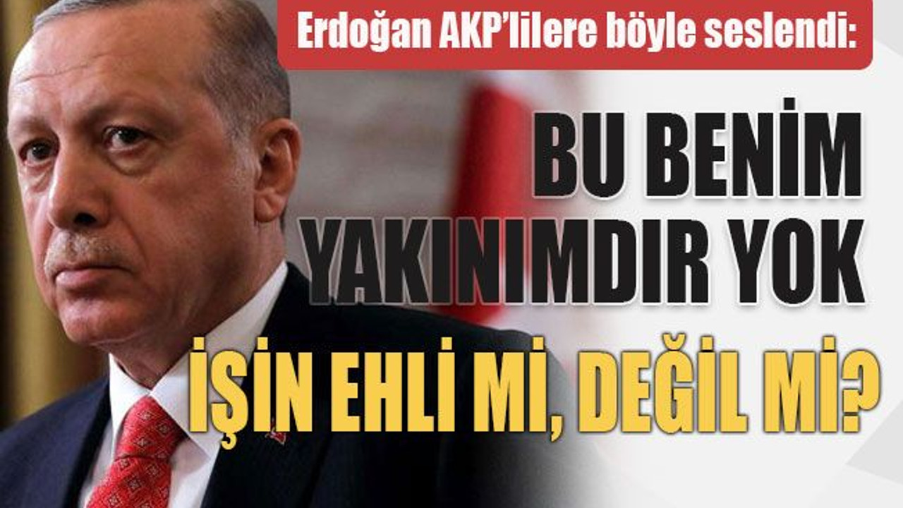 Erdoğan AKP’lilere böyle seslendi: Bu benim yakınımdır yok işin ehli mi, değil mi?