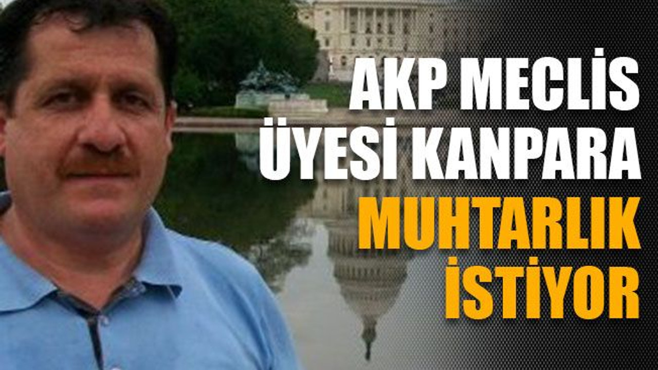AKP Meclis üyesi Kanpara muhtarlık istiyor