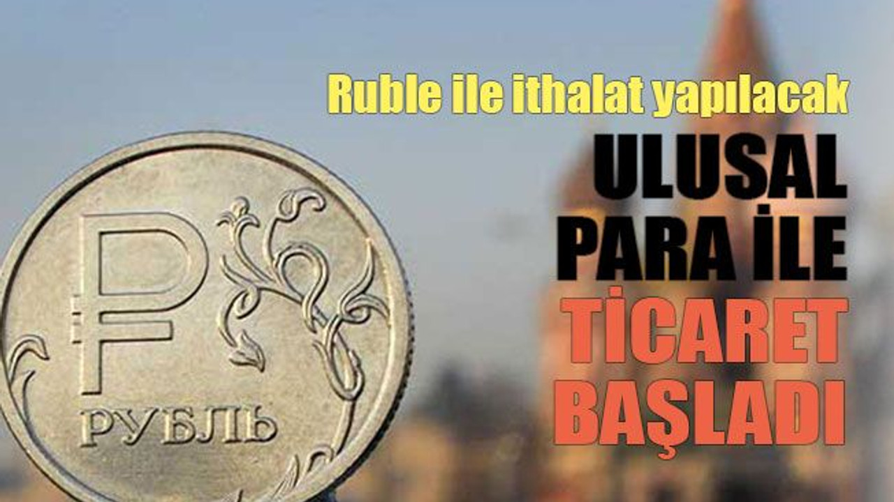 Ruble ile ithalat yapılacak Ulusal para ile ticaret başladı
