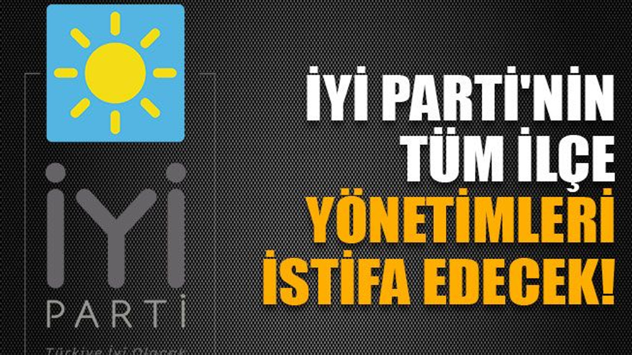 İYİ Parti'nin tüm ilçe yönetimleri istifa edecek!