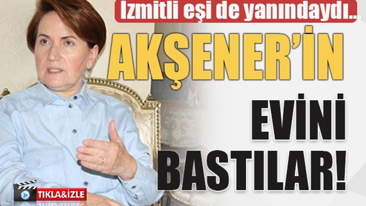 İzmitli eşi de yanındaydı… Akşener’in evini bastılar!