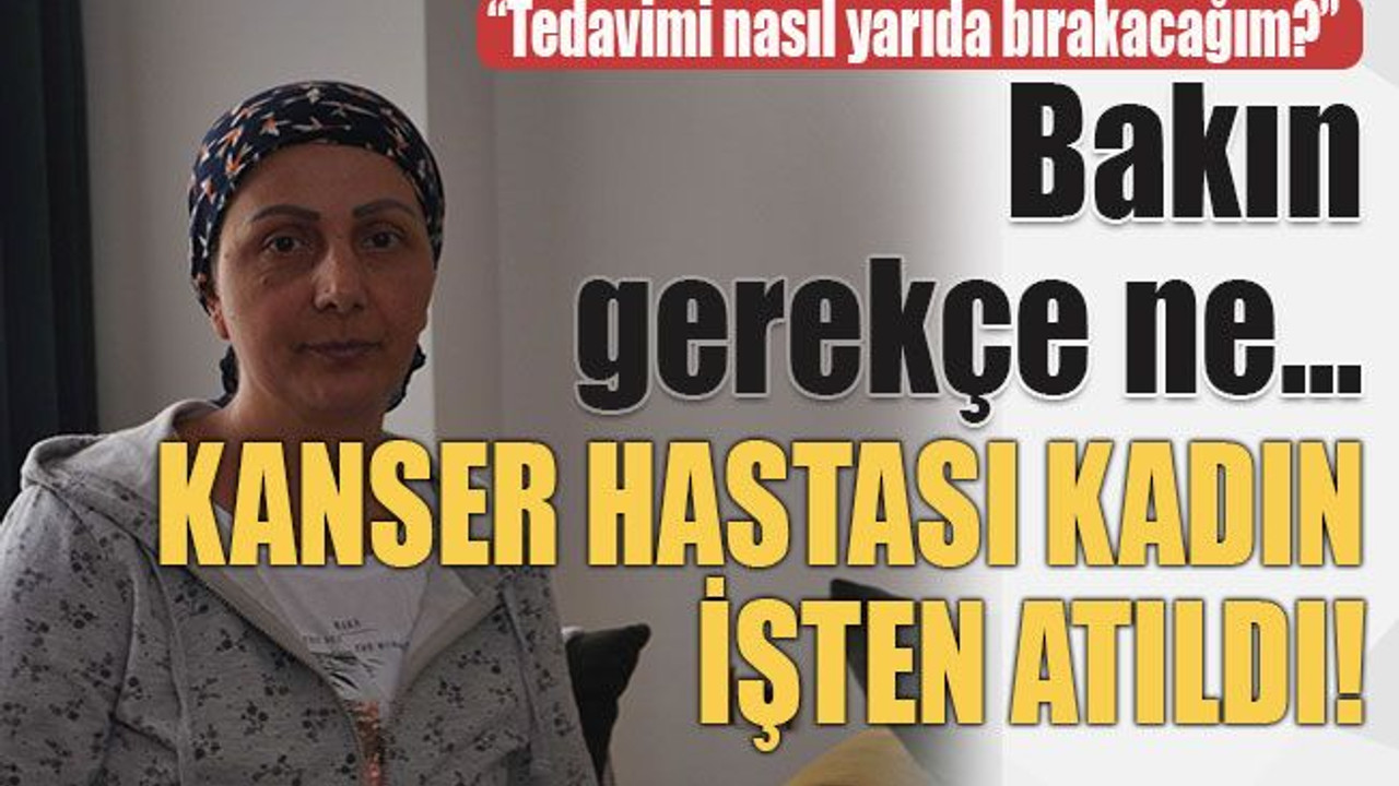 Bakın gerekçe ne... Kanser hastası kadın işten atıldı!