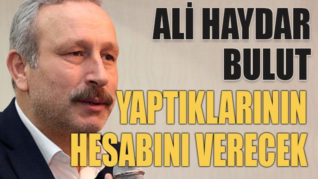 Ali Haydar Bulut yaptıklarının hesabını verecek