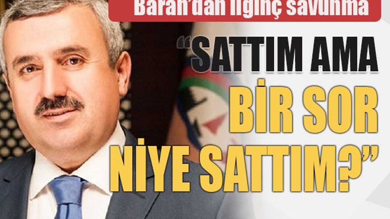 Baran’dan ilginç savunma “Sattım ama bir sor niye sattım?”