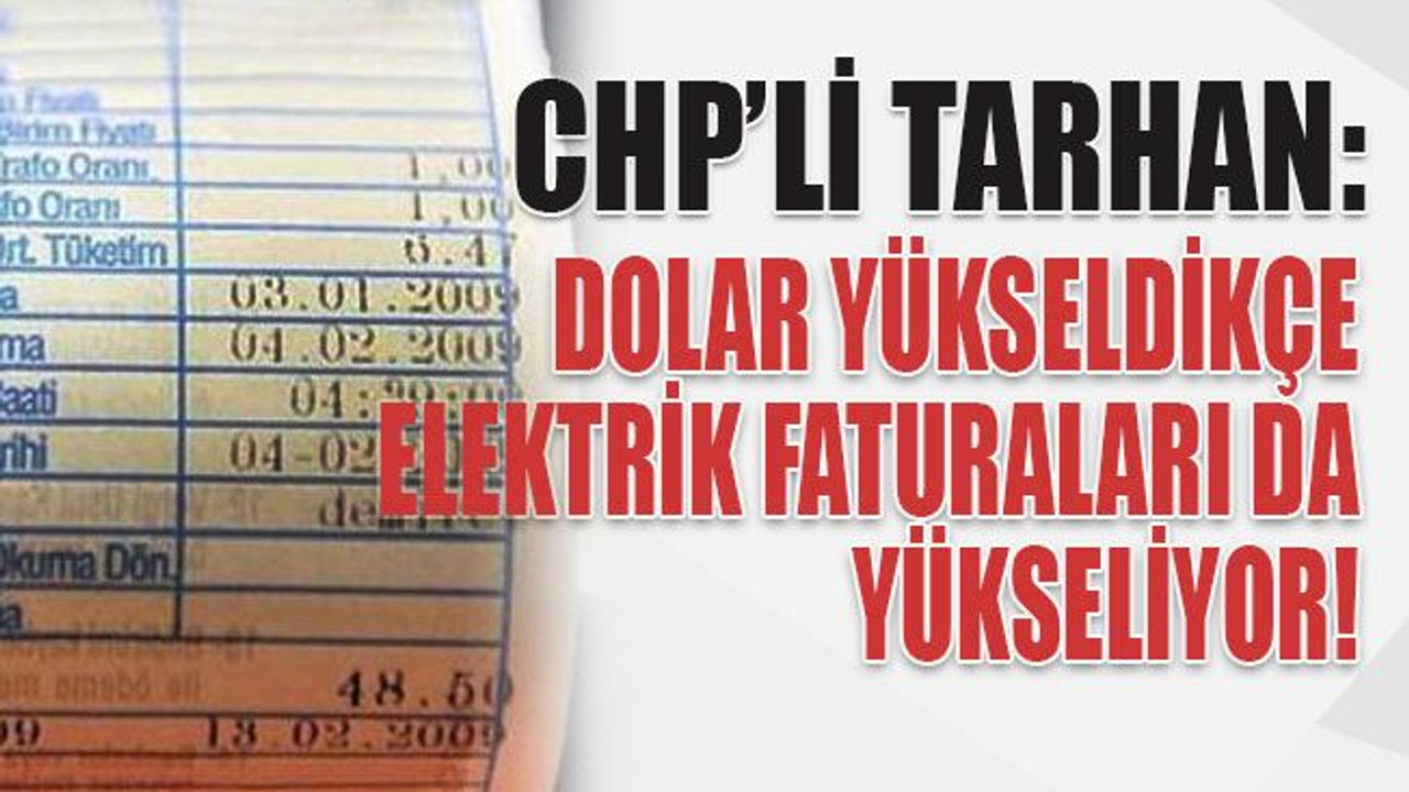 CHP’li Tarhan: Dolar yükseldikçe elektrik faturaları da yükseliyor!