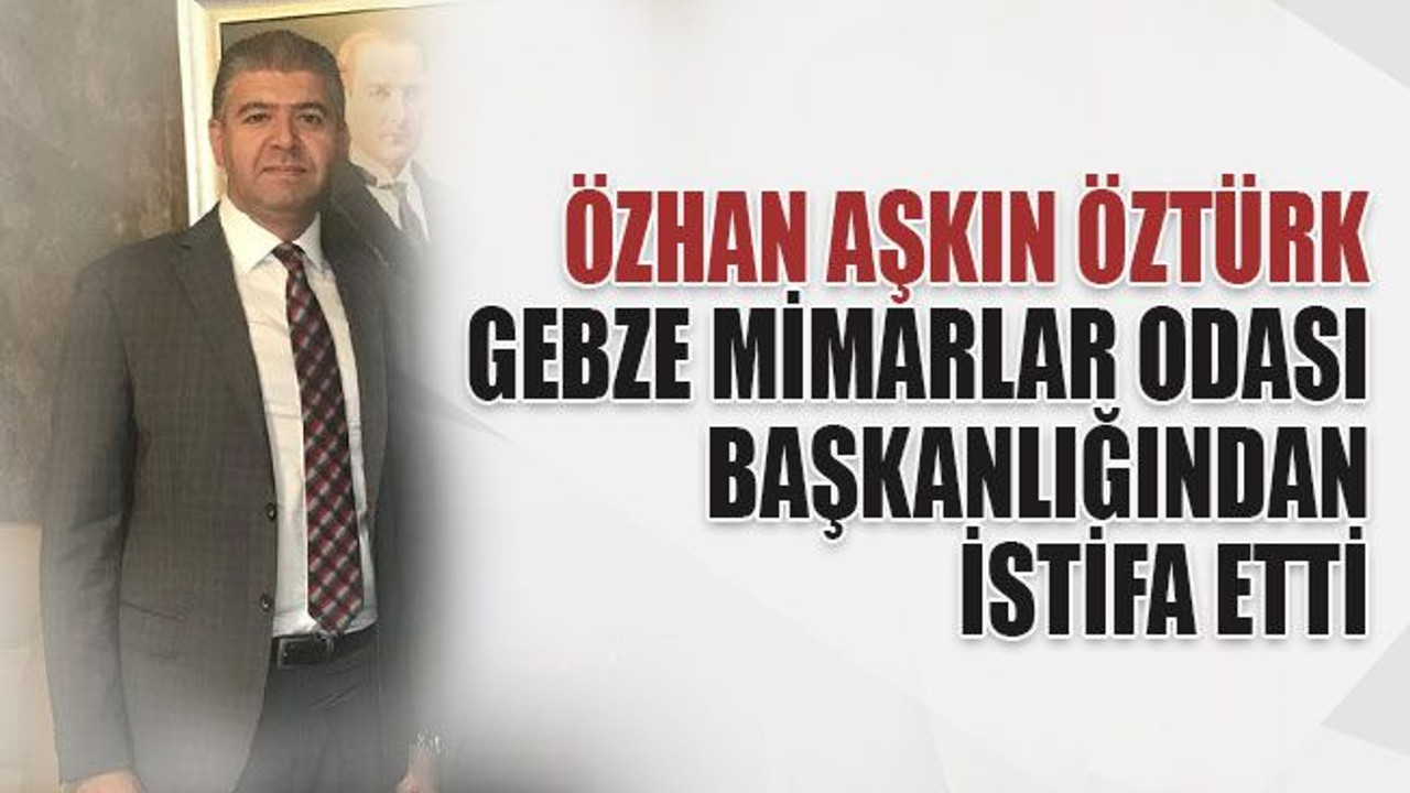 Gebze Mimarlar Odası Başkanı Öztürk, istifa etti