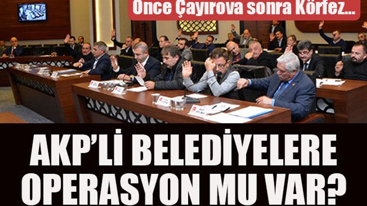 Önce Çayırova sonra Körfez… AKP’li belediyelere operasyon mu var?