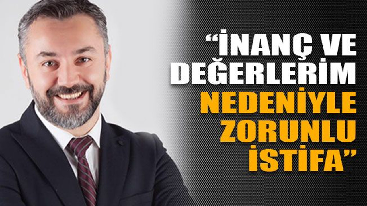 “İnanç ve değerlerim nedeniyle zorunlu istifa”