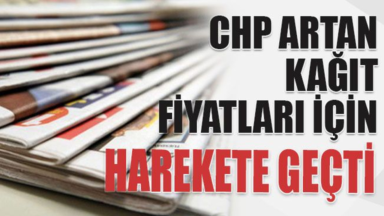 CHP artan kağıt fiyatları için harekete geçti
