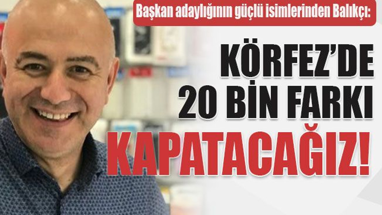 Başkan adaylığının güçlü isimlerinden Balıkçı: Körfez’de 20 bin farkı kapatacağız!