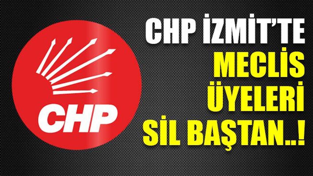 CHP İzmit’te meclis üyeleri sil baştan..!