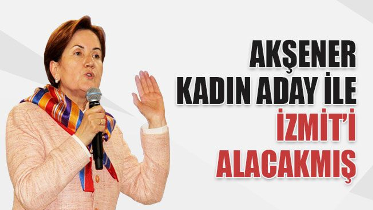 Akşener, kadın aday ile İzmit’i alacakmış
