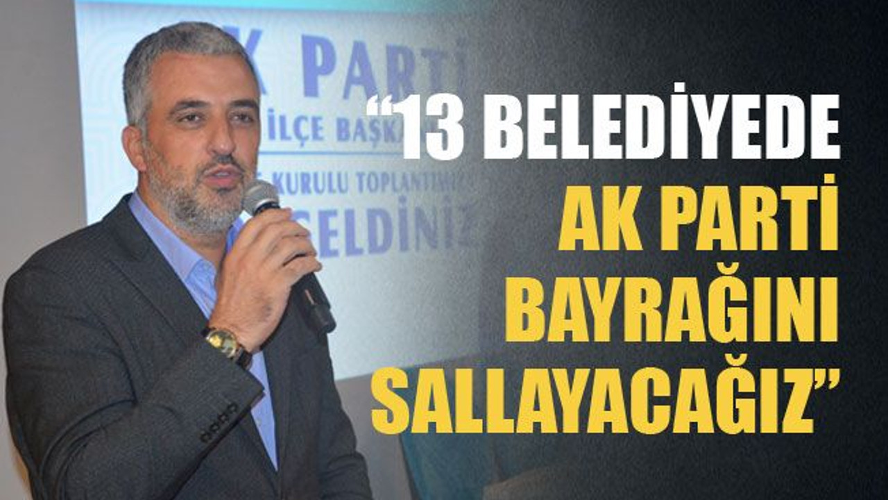 13 belediyede Ak Parti bayrağını sallayacağız