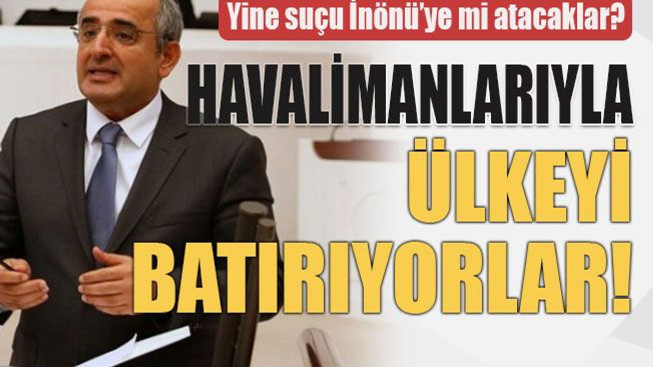 Yine suçu İnönü’ye mi atacaklar? Havalimanlarıyla ülkeyi batırıyorlar!