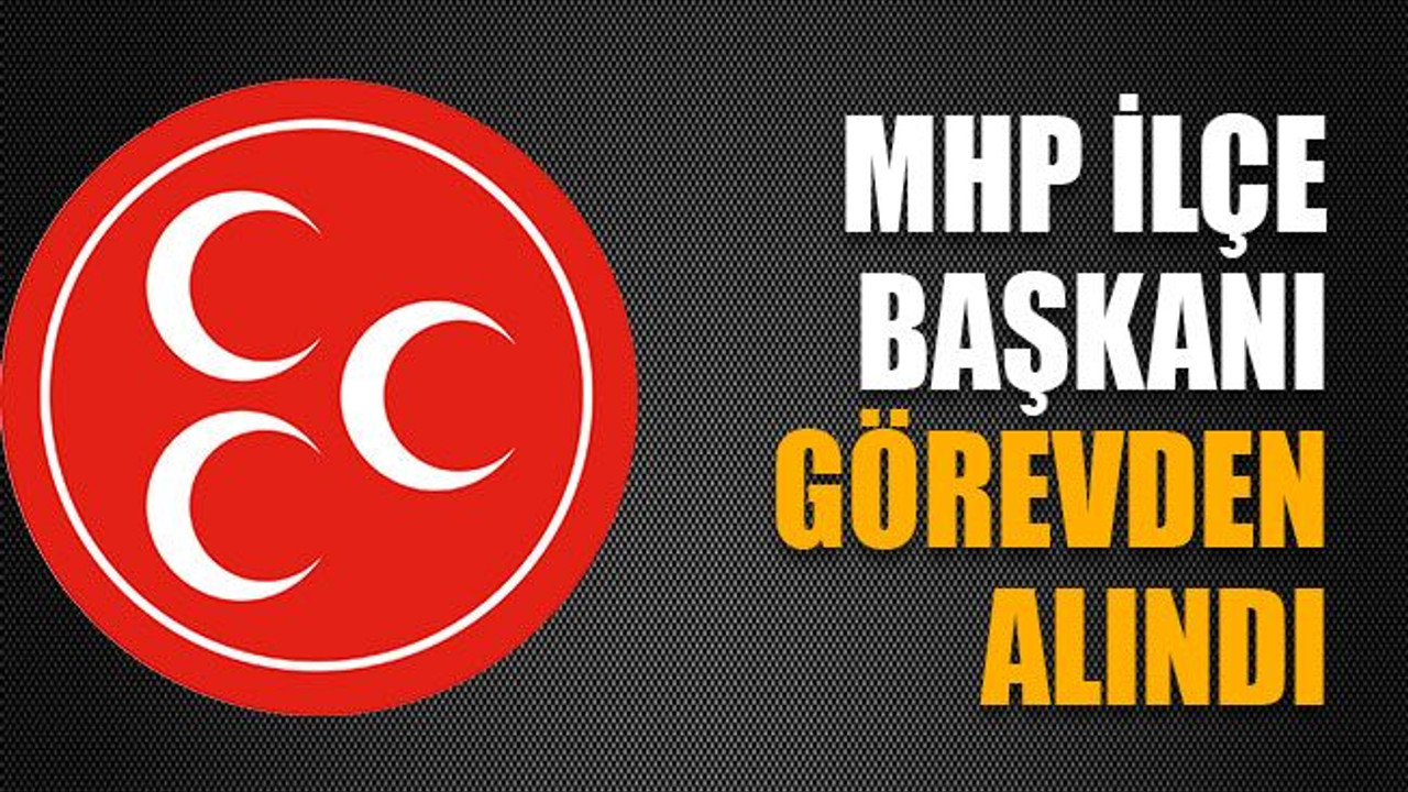 MHP İlçe Başkanı görevden alındı
