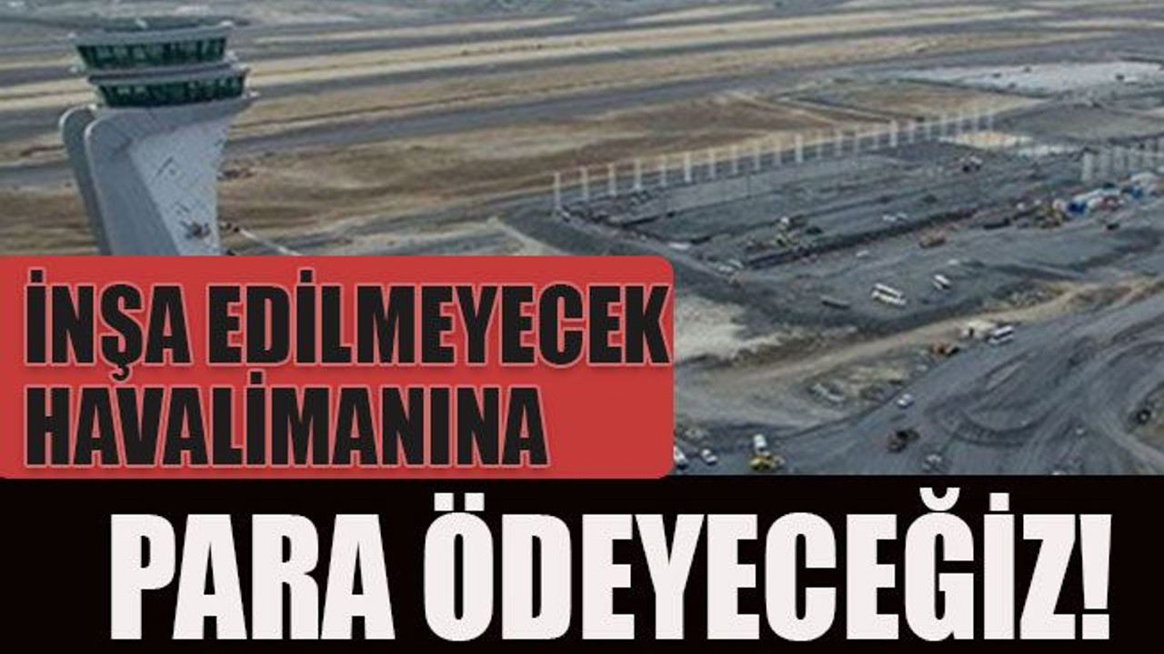 İnşa edilmeyecek havalimanına para ödeyeceğiz!