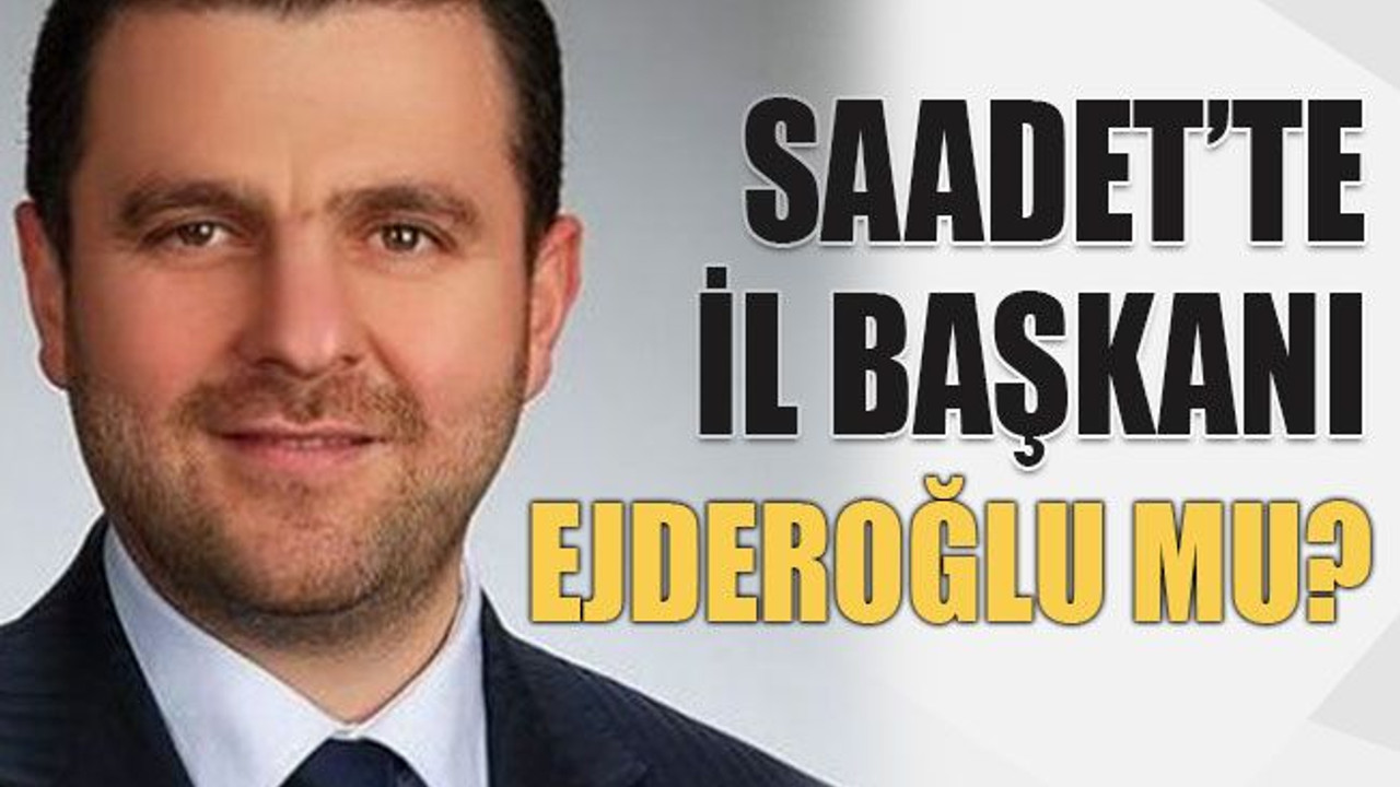 Saadet’te il başkanı Ejderoğlu mu?