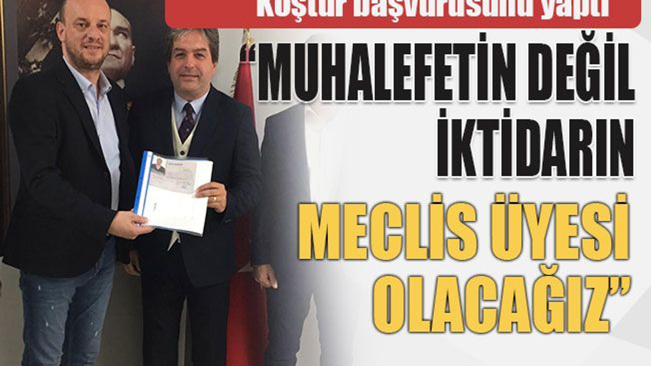 Koştur başvurusunu yaptı “Muhalefetin değil iktidarın meclis üyesi olacağız”