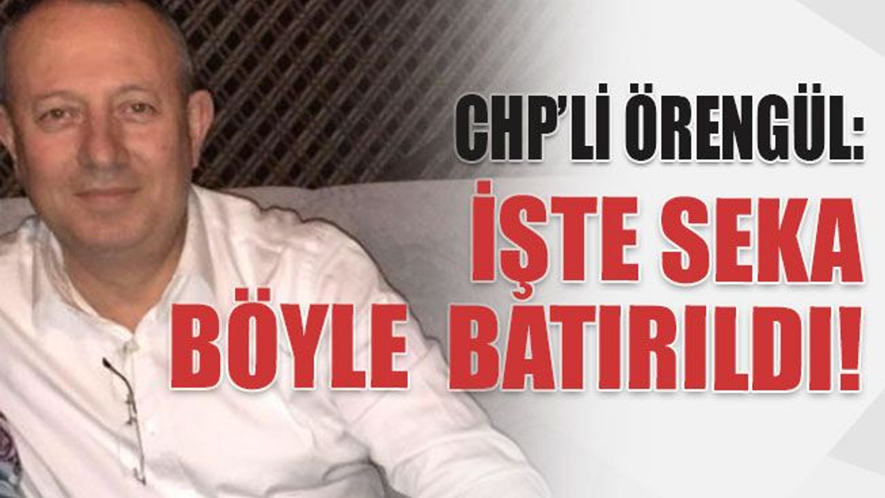 CHP’li Örengül: İşte Seka böyle batırıldı!