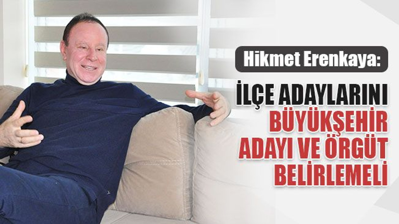 Hikmet Erenkaya: İlçe adaylarını, Büyükşehir adayı ve örgüt belirlemeli