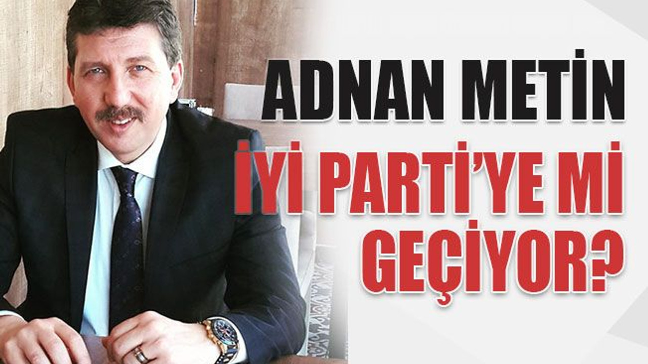 Adnan Metin İYİ Parti’ye mi geçiyor?