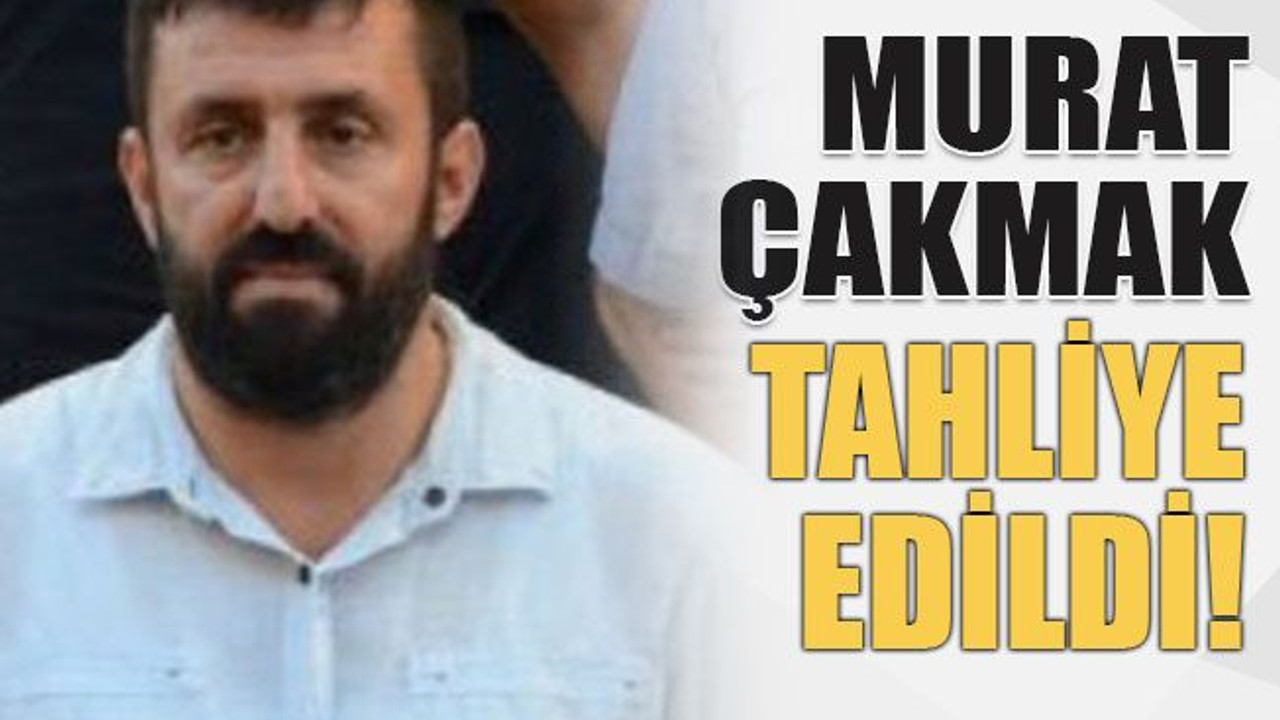 Murat Çakmak tahliye edildi!