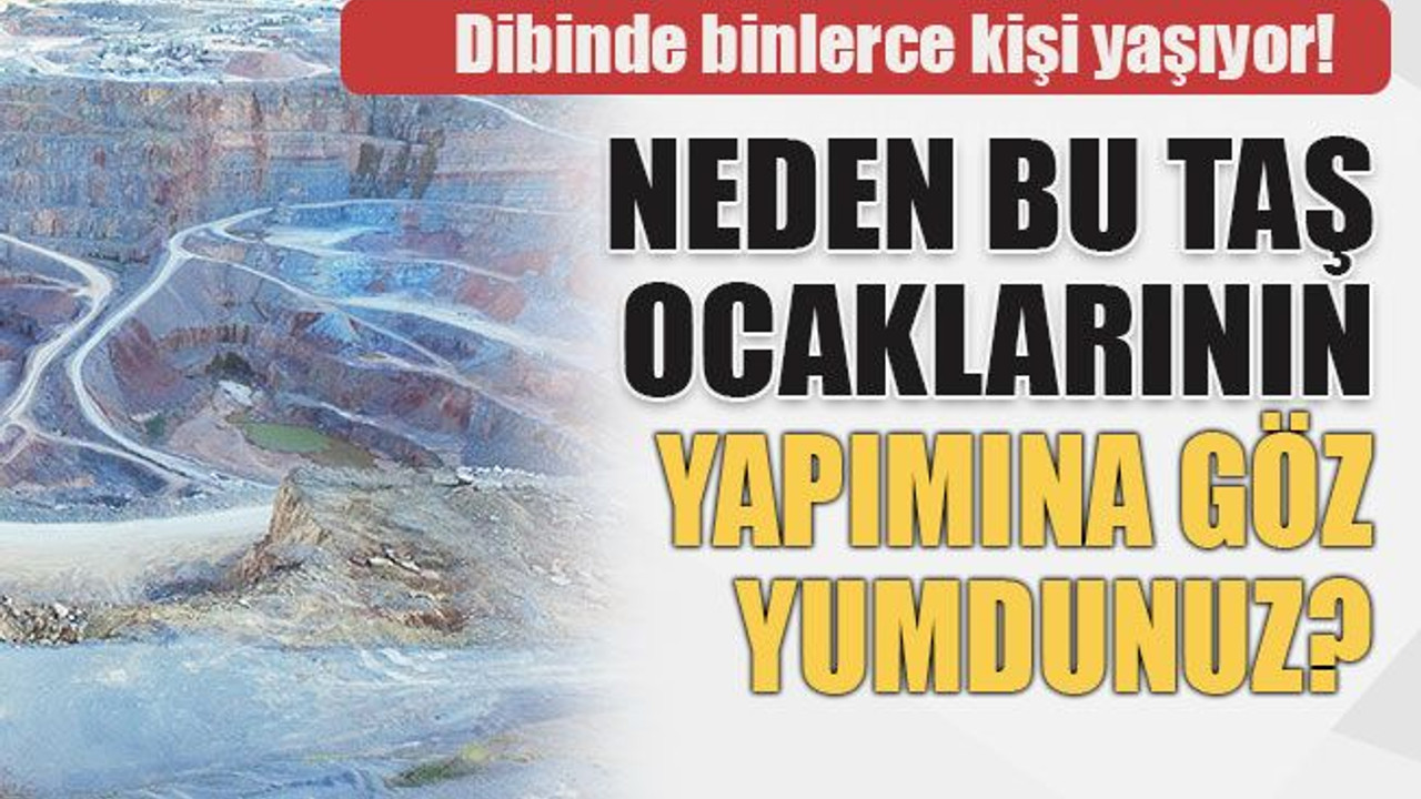 Neden bu taş ocaklarının yapımına göz yumdunuz?