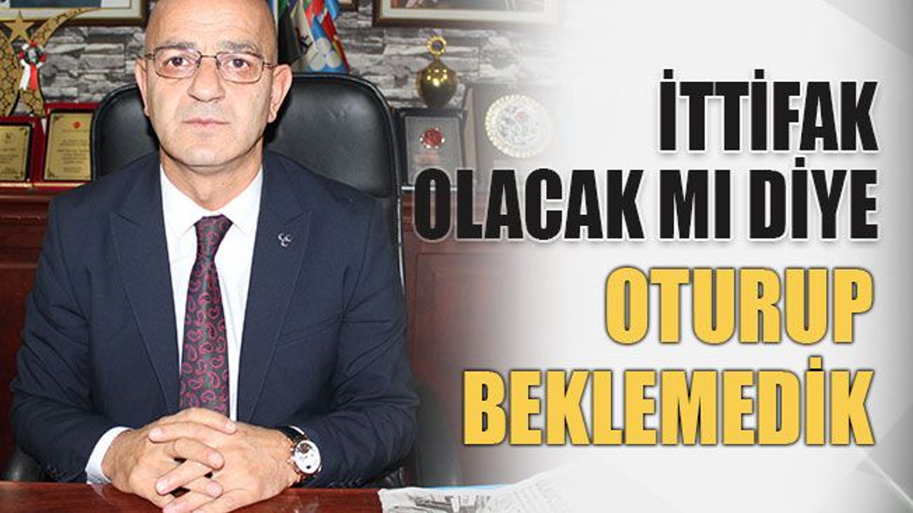 İttifak olacak mı diye oturup beklemedik