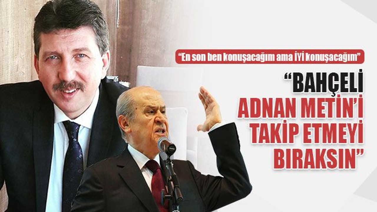 “Bahçeli, Adnan Metin’i takip etmeyi bıraksın”
