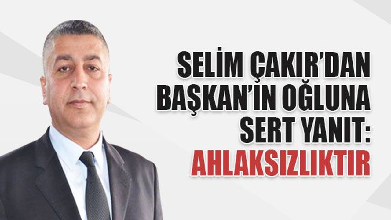 Çakır’dan Başkan’ın oğluna sert yanıt: Ahlaksızlıktır