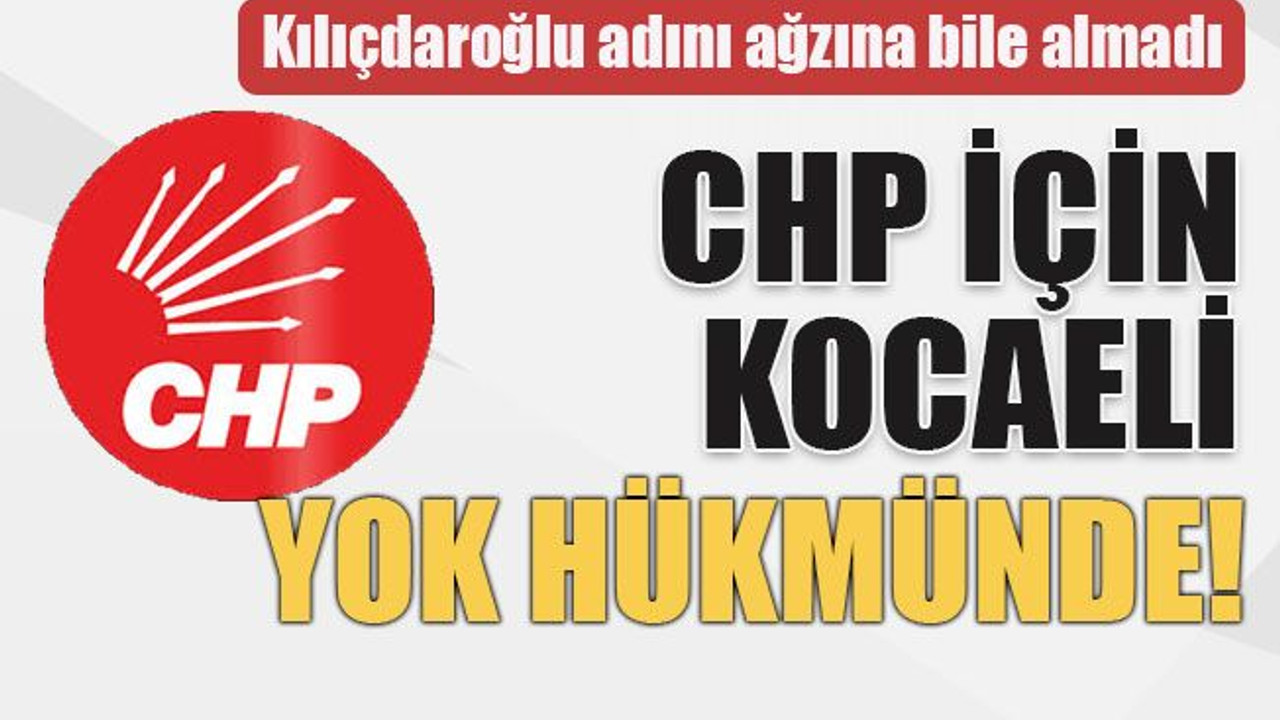 Kılıçdaroğlu adını ağzına bile almadı CHP için Kocaeli yok hükmünde!