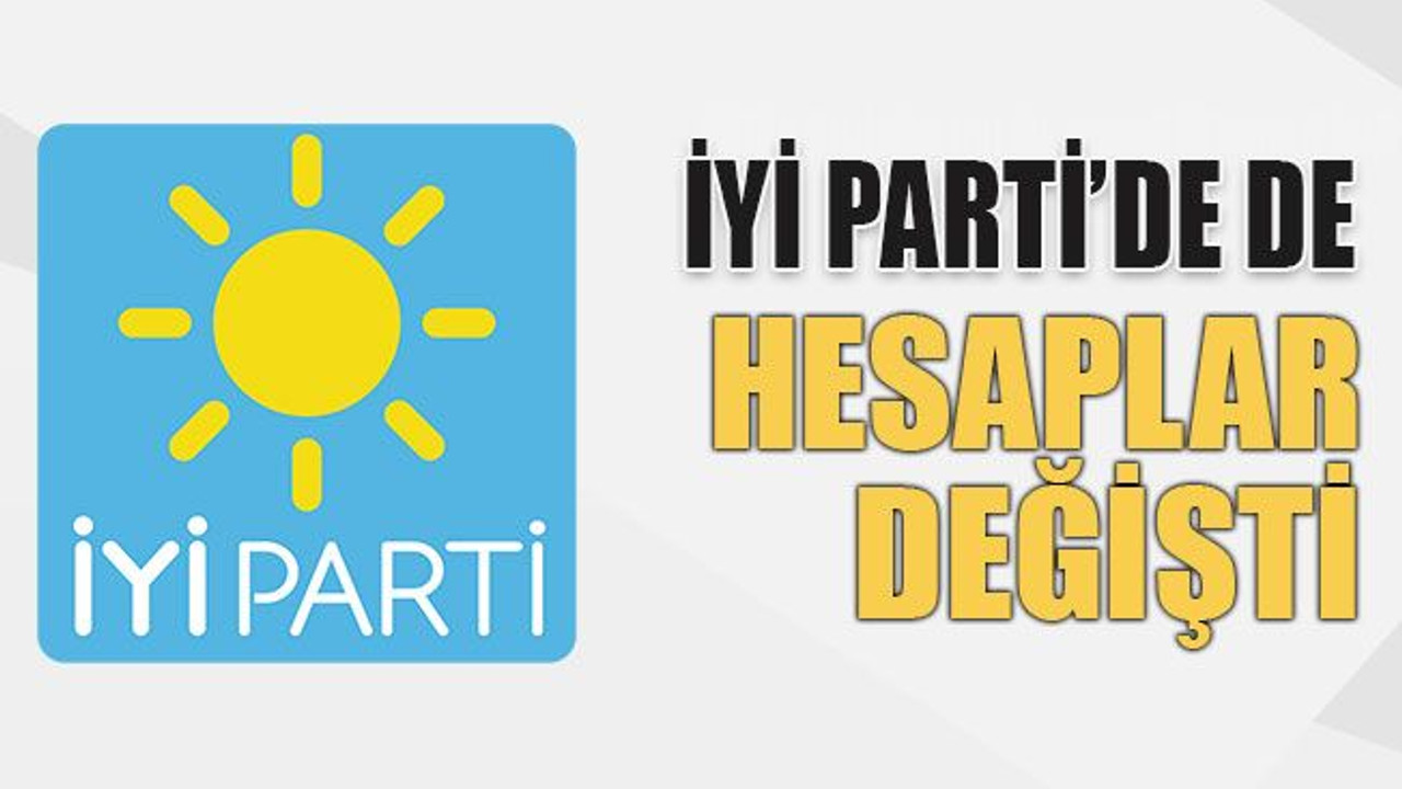 İYİ Parti’de de hesaplar değişti