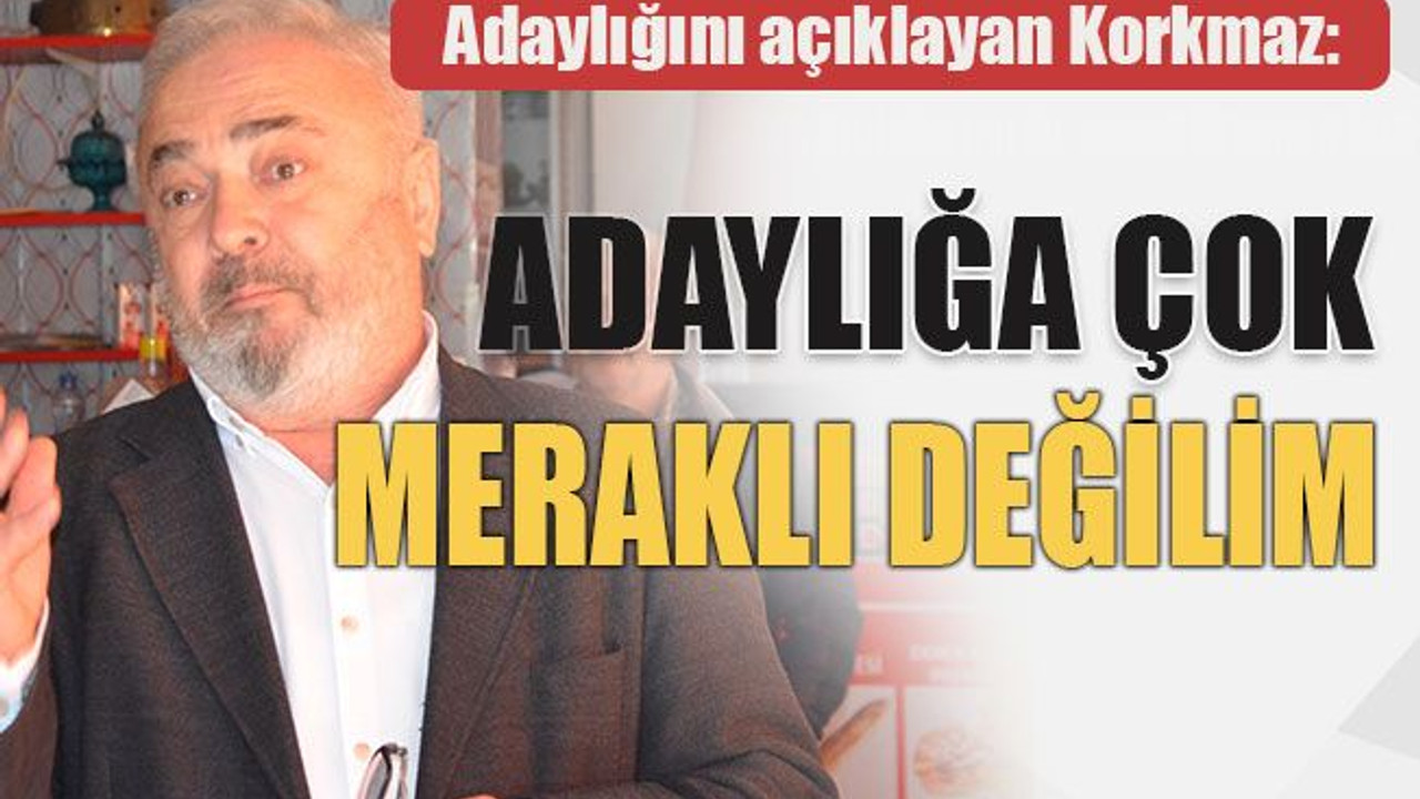 Adaylığını açıklayan Korkmaz: Adaylığa çok meraklı değilim