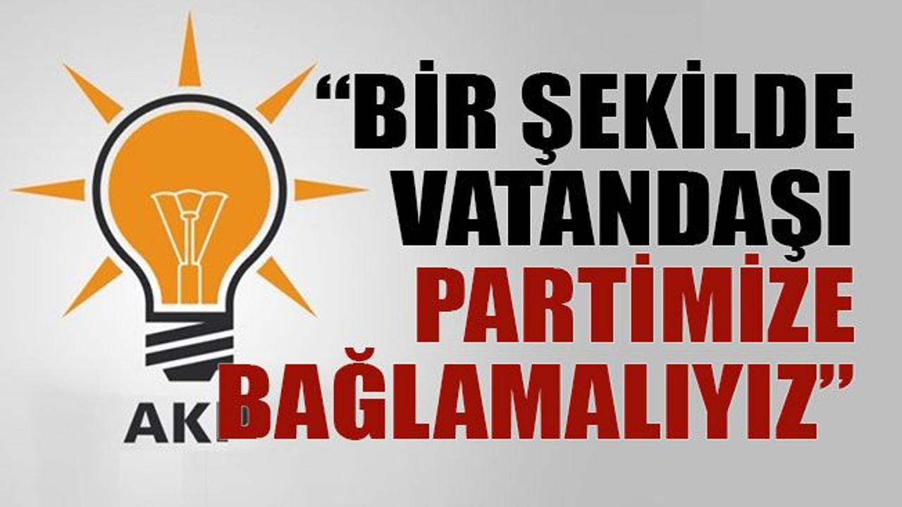 “Bir şekilde vatandaşı partimize bağlamalıyız”