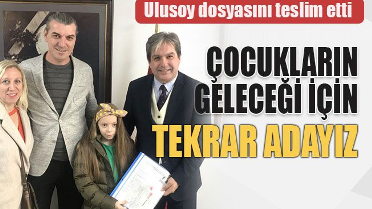 Ulusoy dosyasını teslim etti Çocukların geleceği için tekrar adayız