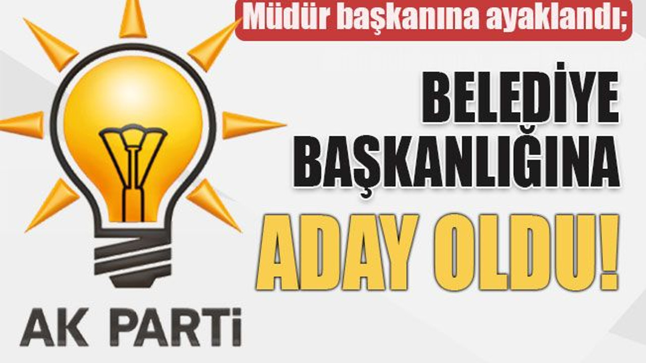 Müdür başkanına ayaklandı; Belediye başkanlığına aday oldu!