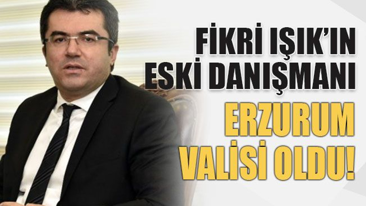 Fikri Işık’ın eski danışmanı Erzurum Valisi oldu!