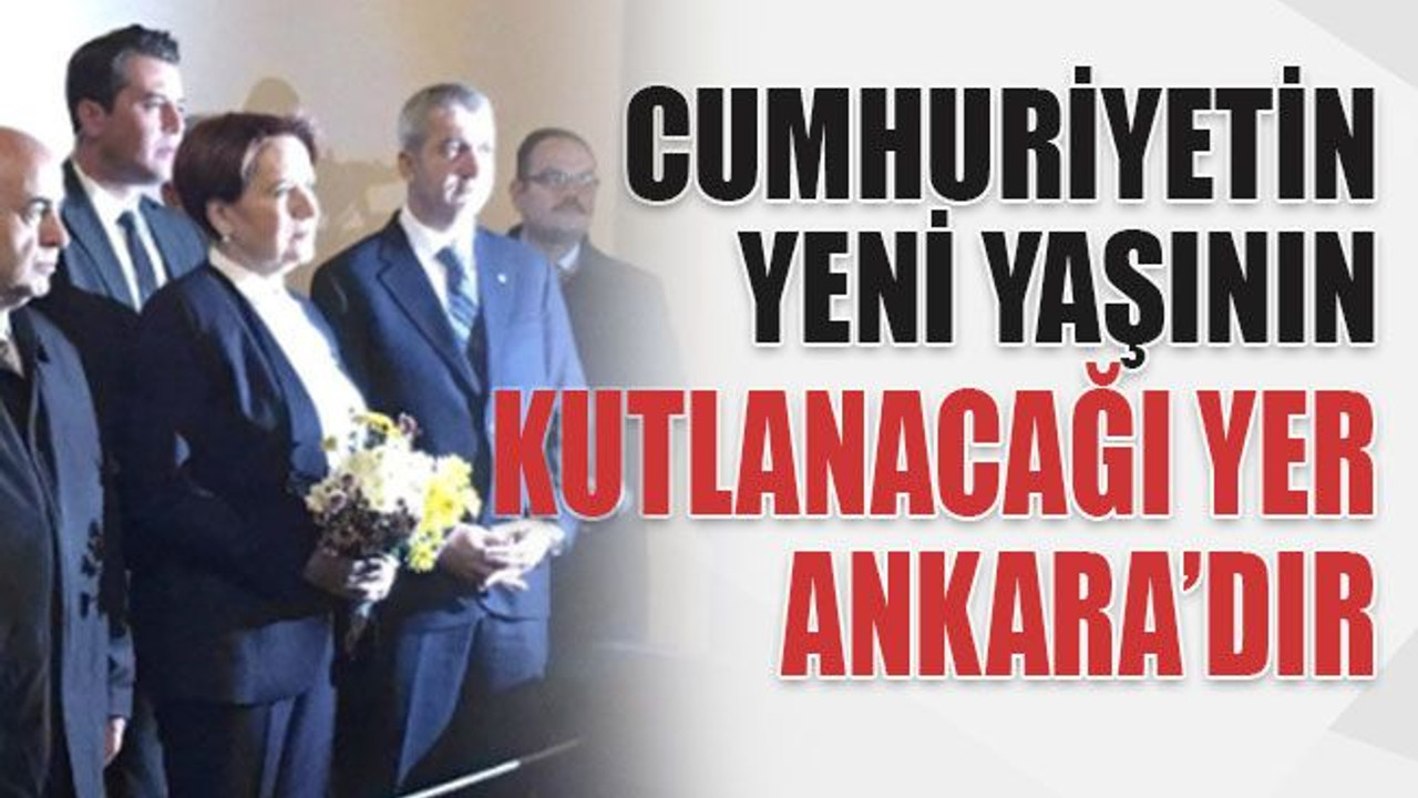 Akşener: Cumhuriyetin yeni yaşının kutlanacağı yer Ankara’dır